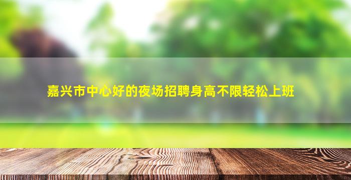 嘉兴市中心好的夜场招聘身高不限轻松上班